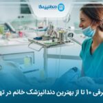 10 تا از بهترین دندانپزشک خانم در تهران✅【سال1405】⭐