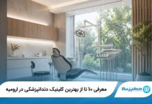 معرفی 10 تا از بهترین کلینیک دندانپزشکی در ارومیه