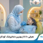 10 تا از بهترین دندانپزشک کودکان در تهران(سال1405)✅
