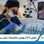 معرفی 10 تا از بهترین دندانپزشک درمان ریشه در تهران (سال1405)✅